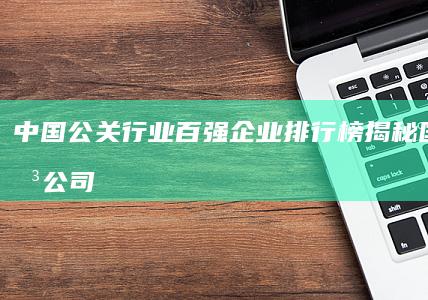 中国公关行业百强企业排行榜：揭秘国内公关公司前100强盛况