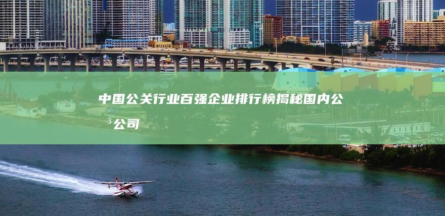 中国公关行业百强企业排行榜：揭秘国内公关公司前100强盛况