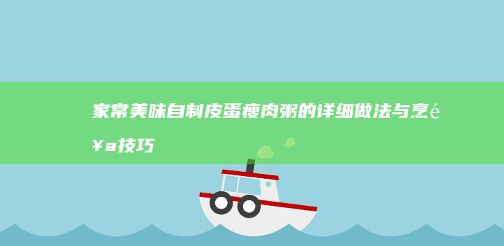 家常美味自制：皮蛋瘦肉粥的详细做法与烹饪技巧